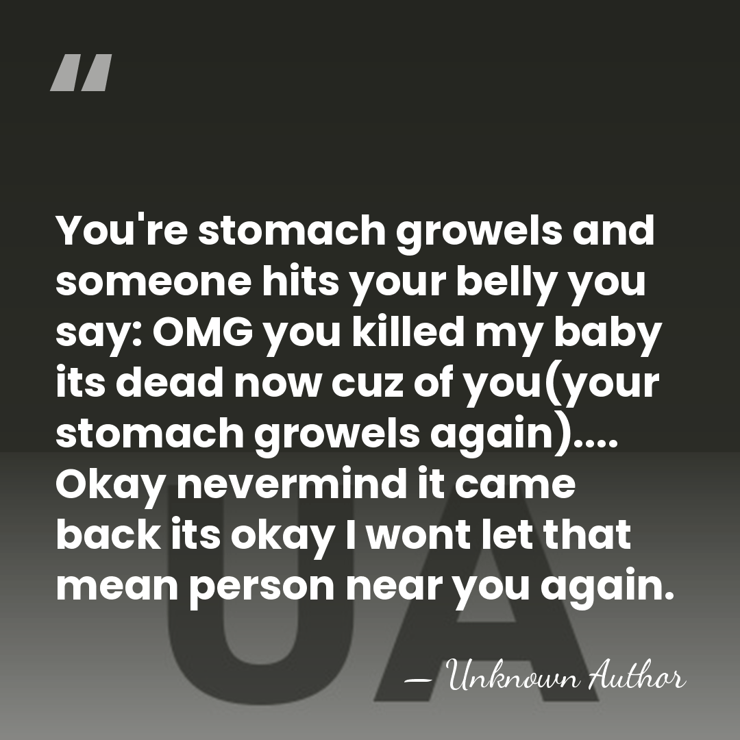 You're stomach growels and someone hits your belly you say: OMG you&hellip; - Unknown Author