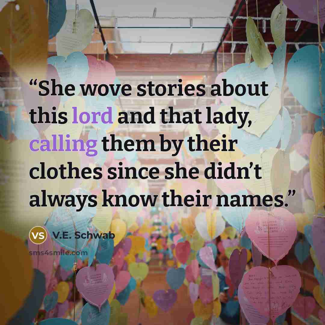 “She wove stories about this lord and that lady, calling them by their clothes since she didn’t always know their names.” quote by V.E. Schwab