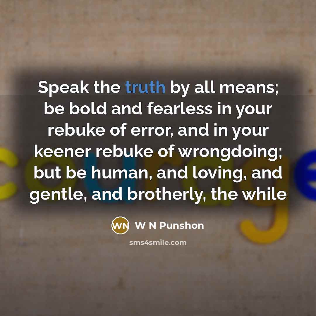 “Speak the truth by all means; be bold and fearless in your rebuke of error, and in your keener rebuke of wrongdoing; but be human, and loving, and gentle, and brotherly, the while” quote by W N Punshon