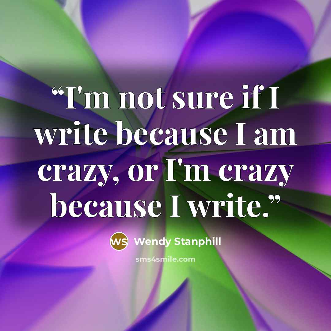 “I'm not sure if I write because I am crazy, or I'm crazy because I write.” quote by Wendy Stanphill