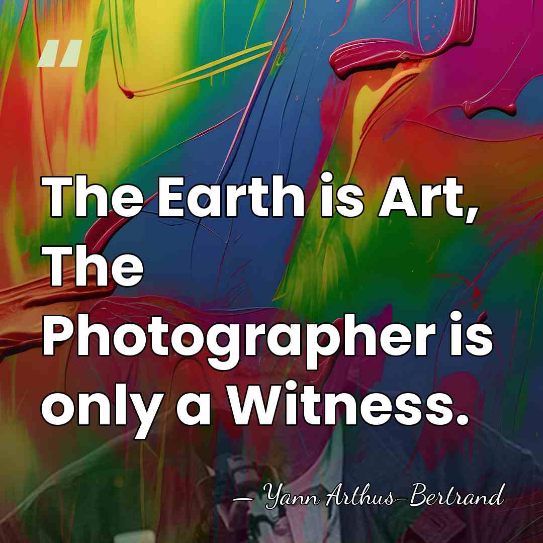 The Earth is Art, The Photographer is only a Witness. - Yann Arthus-Bertrand