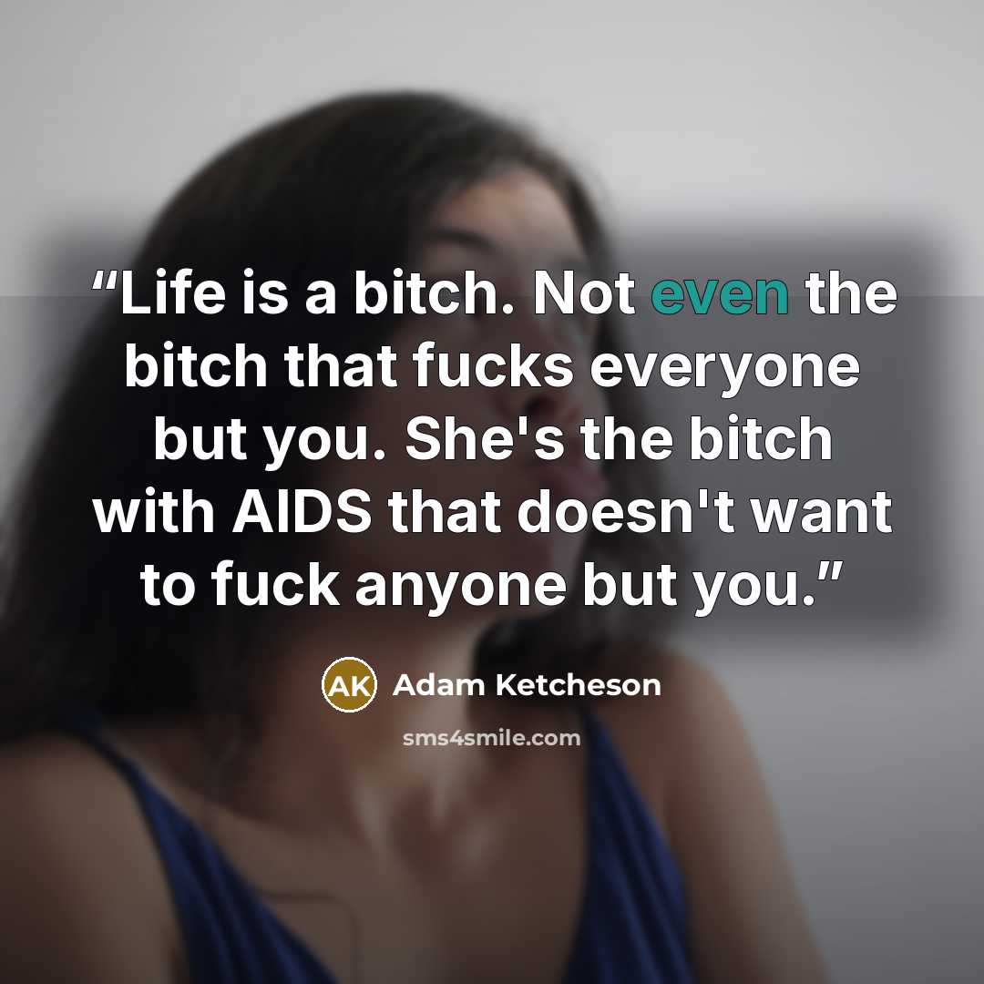 “Life is a bitch. Not even the bitch that fucks everyone but you. She's the bitch with AIDS that doesn't want to fuck anyone but you.” quote by Adam Ketcheson