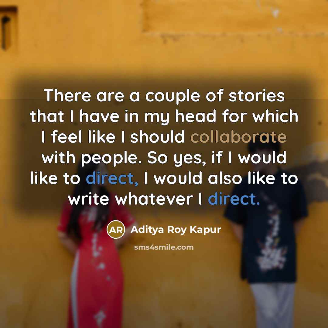 “There are a couple of stories that I have in my head for which I feel like I should collaborate with people. So yes, if I would like to direct, I would also like to write whatever I direct.” quote by Aditya Roy Kapur