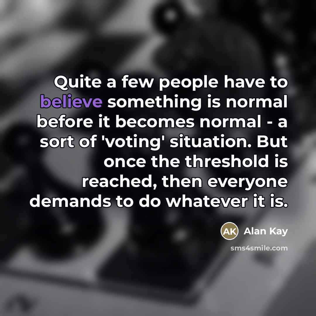 “Quite a few people have to believe something is normal…” quote by Alan Kay