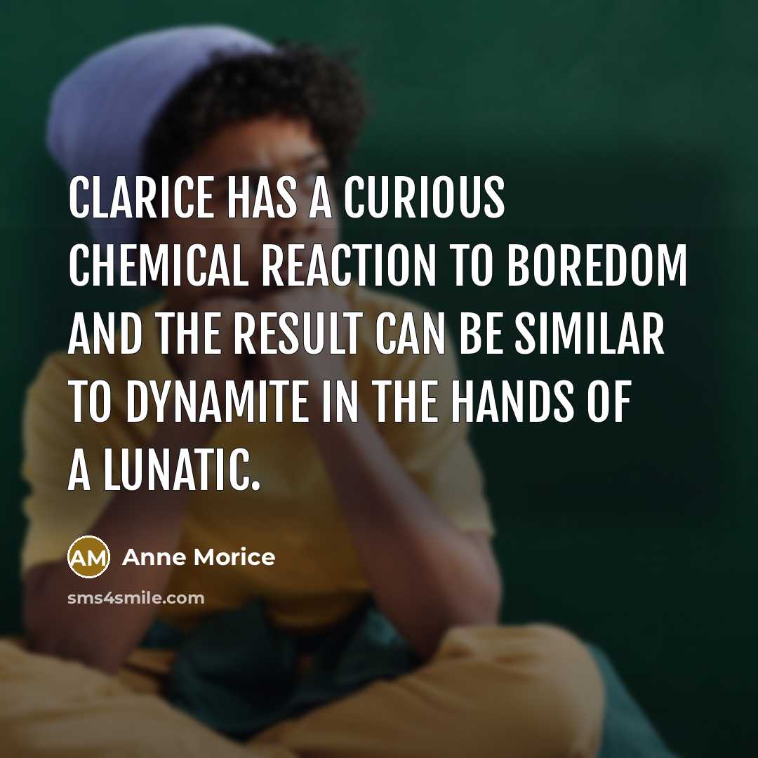 “Clarice has a curious chemical reaction to boredom and the…” quote by Anne Morice