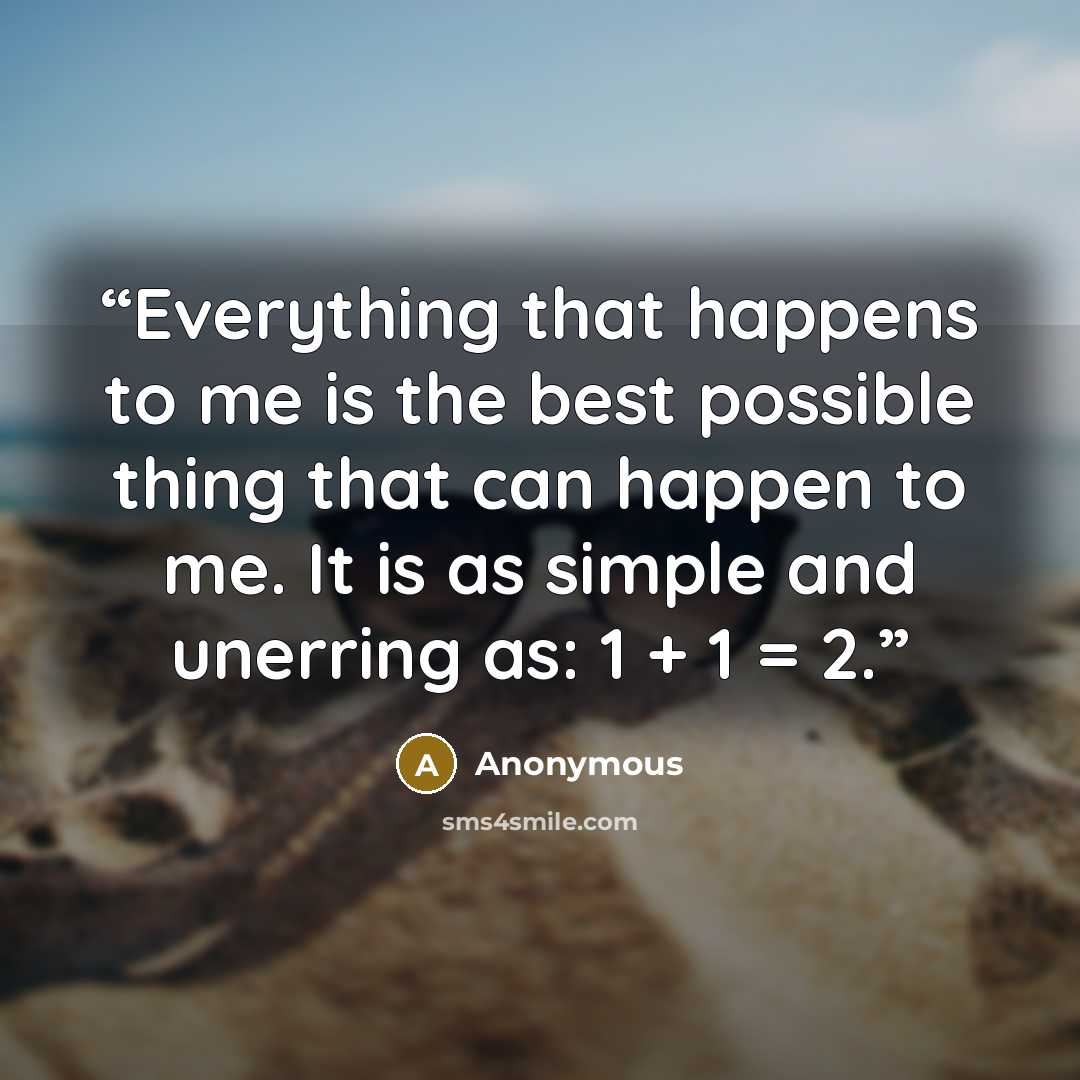 “Everything that happens to me is the best possible thing that can happen to me. It is as simple and unerring as: 1 + 1 = 2.” quote by Anonymous