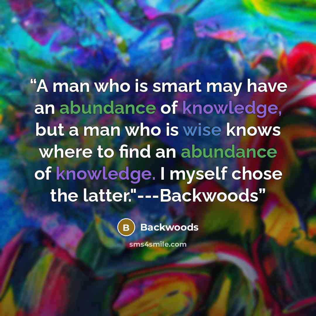“A man who is smart may have an abundance of knowledge, but a man who is wise knows where to find an abundance of knowledge. I myself chose the latter."---Backwoods” quote by Backwoods
