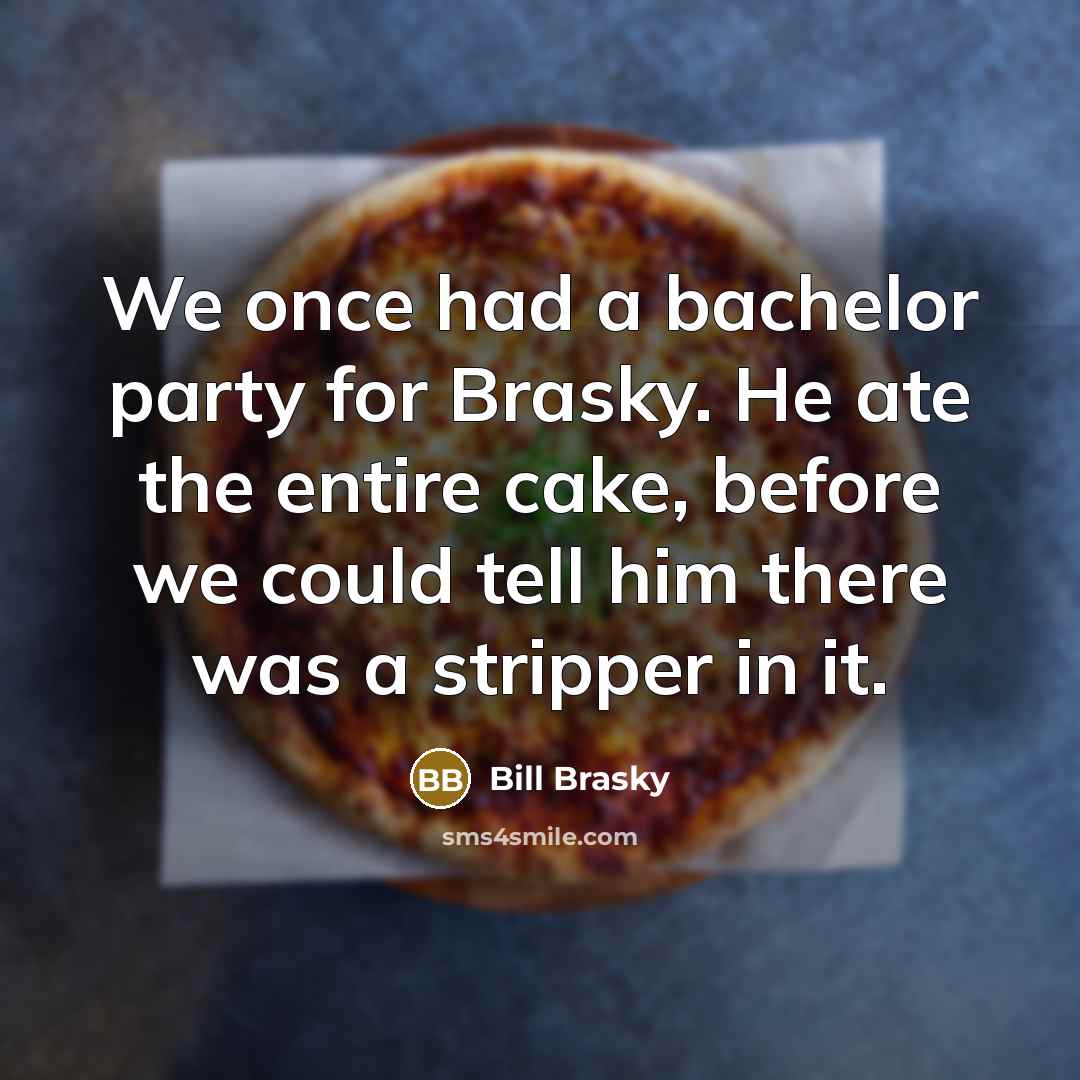 “We once had a bachelor party for Brasky. He ate…” quote by Bill Brasky