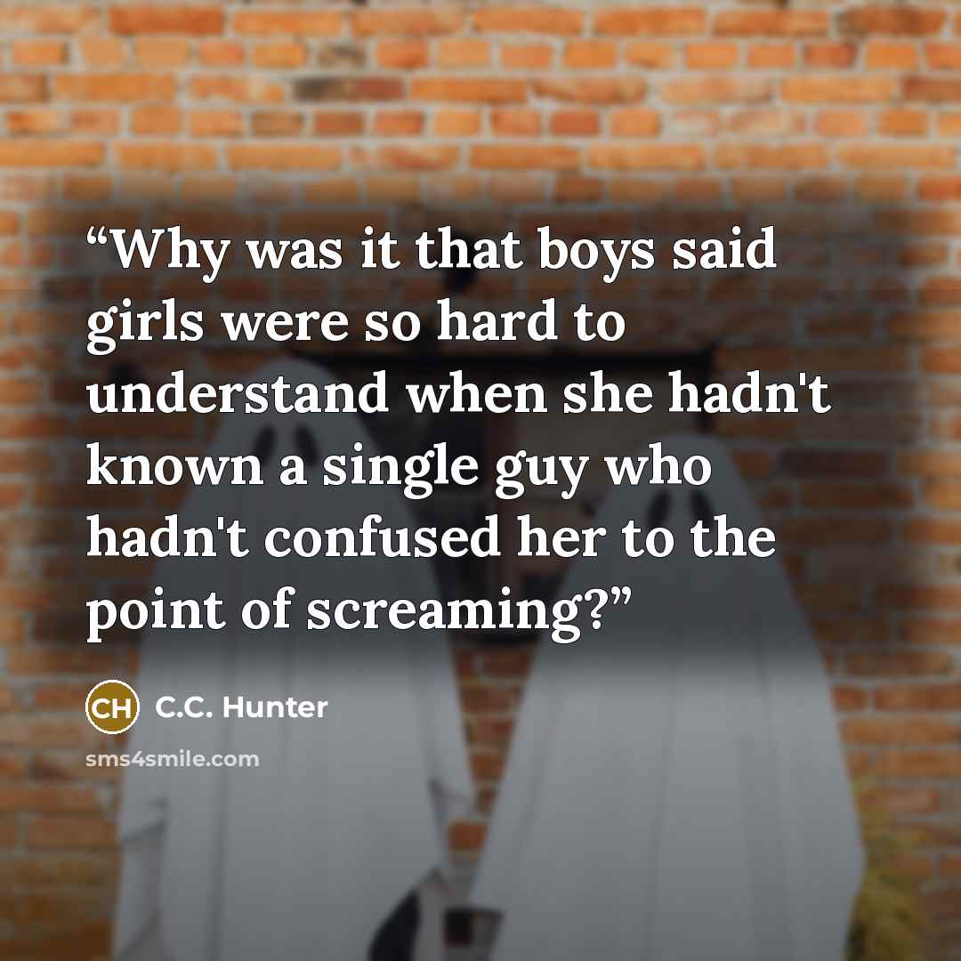 “Why was it that boys said girls were so hard to understand when she hadn't known a single guy who hadn't confused her to the point of screaming?” quote by C.C. Hunter
