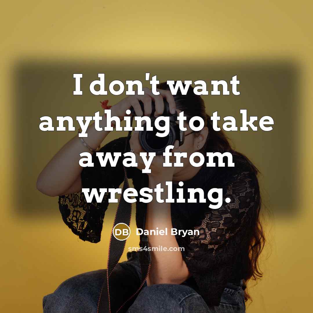 “I don't want anything to take away from wrestling.…” quote by Daniel Bryan