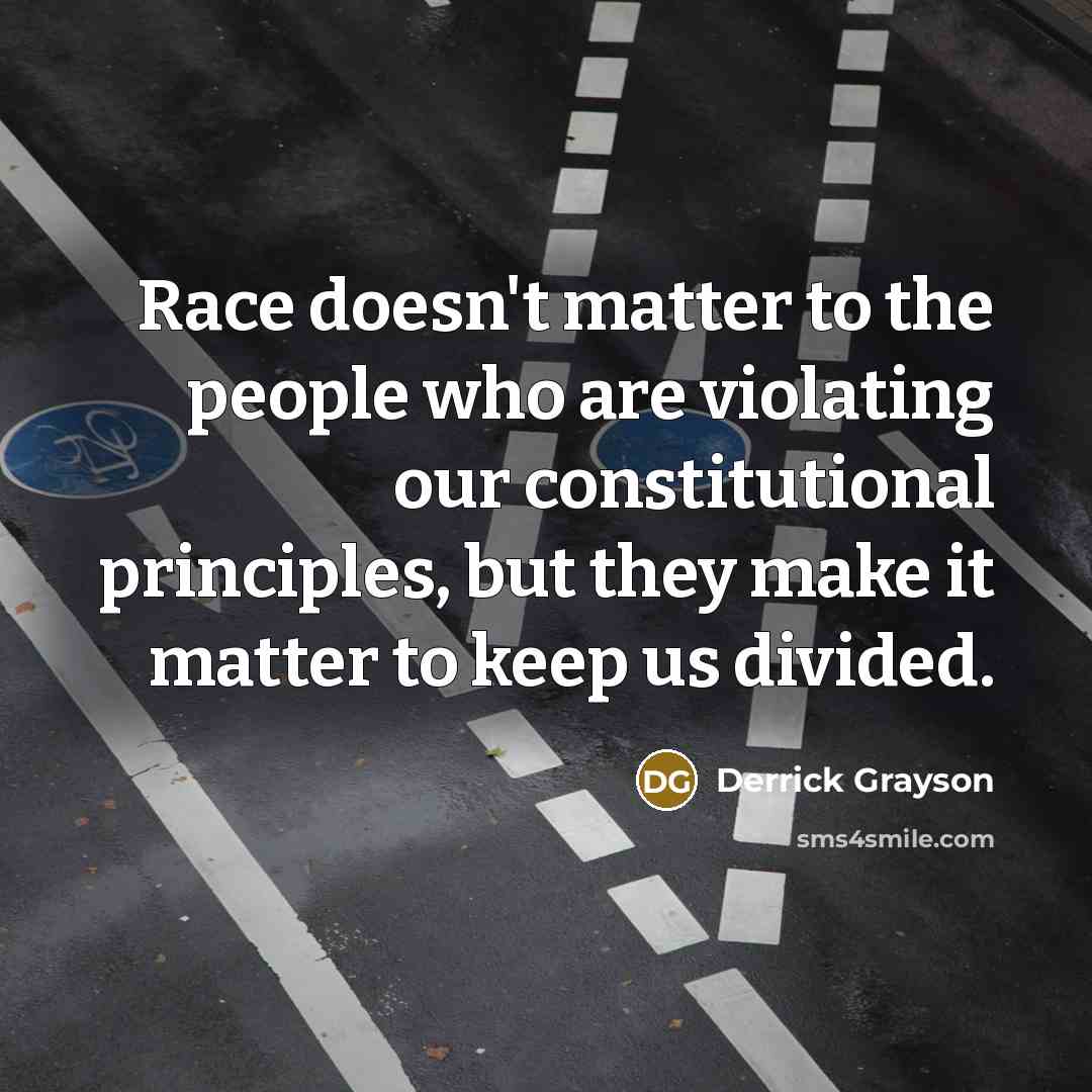 “Race doesn't matter to the people who are violating our constitutional principles, but they make it matter to keep us divided.” quote by Derrick Grayson