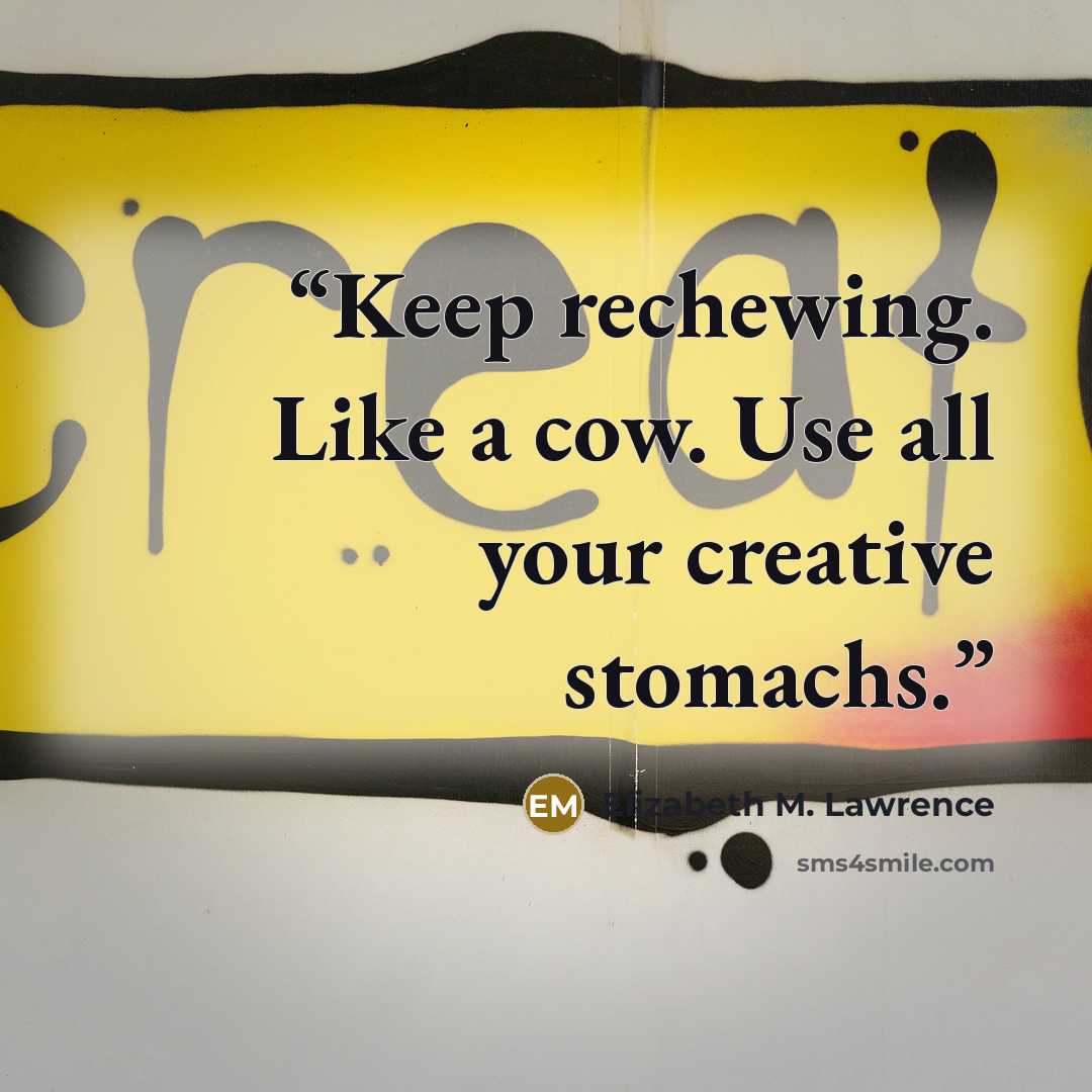 “Keep rechewing. Like a cow. Use all your creative stomachs.” quote by Elizabeth M. Lawrence