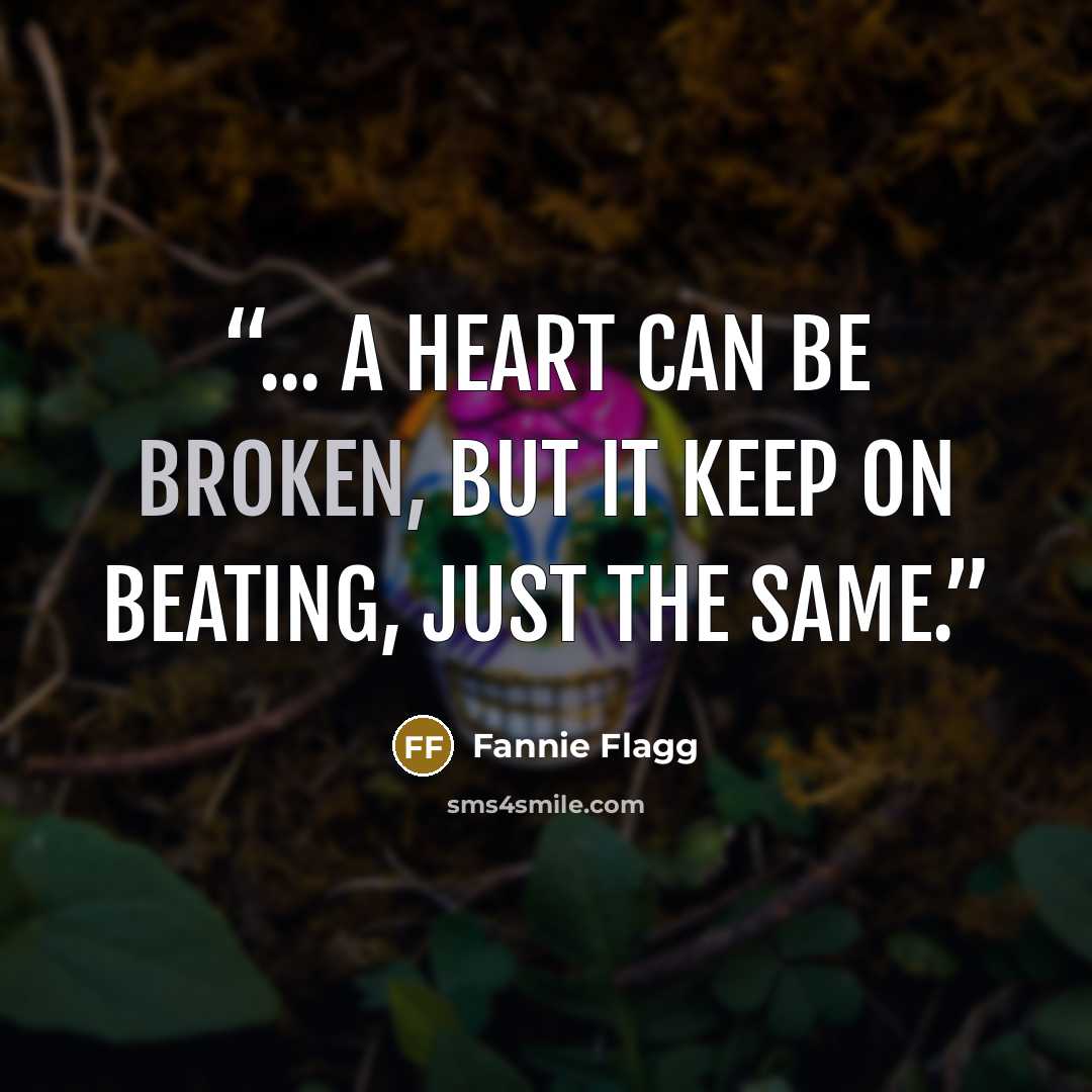 “... a heart can be broken, but it keep on beating, just the same.” quote by Fannie Flagg