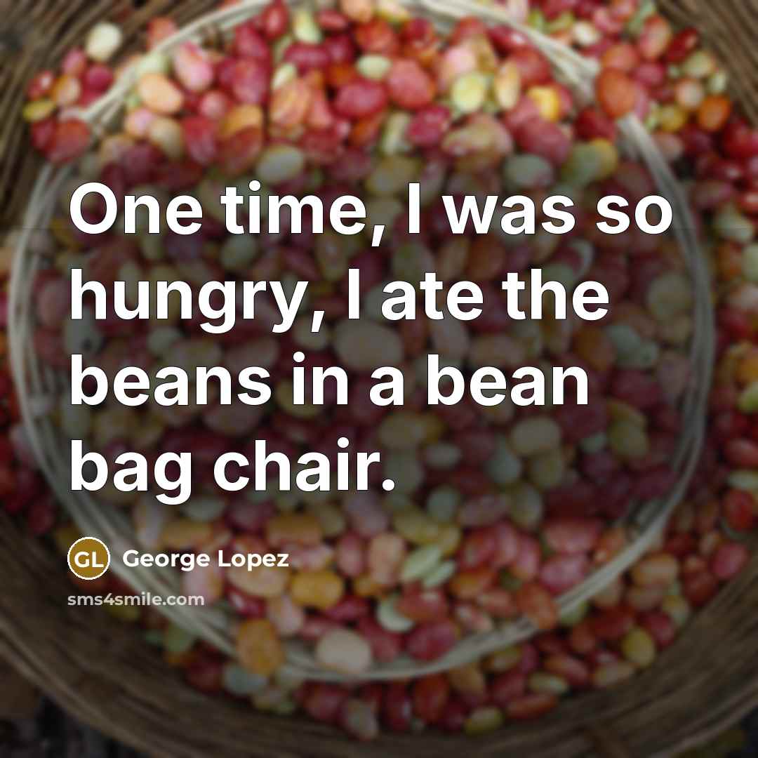 “One time, I was so hungry, I ate the beans…” quote by George Lopez