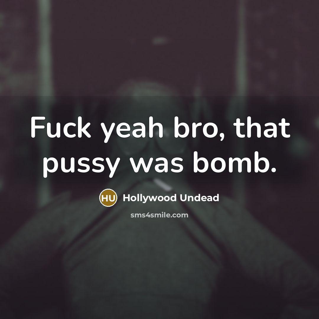 “Fuck yeah bro, that pussy was bomb.” quote by Hollywood Undead