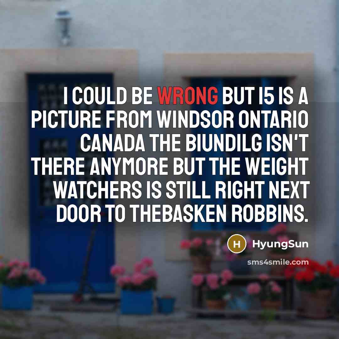 “I could be wrong but 15 is a picture from Windsor Ontario Canada the biundilg isn't there anymore but the weight watchers is still right next door to theBasken Robbins.” quote by HyungSun