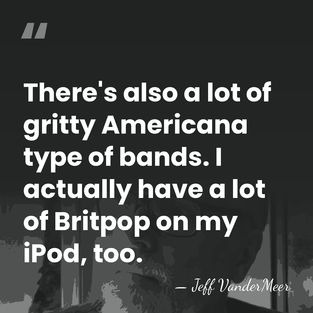 There's also a lot of gritty Americana type of bands. I actually&hellip; - Jeff VanderMeer
