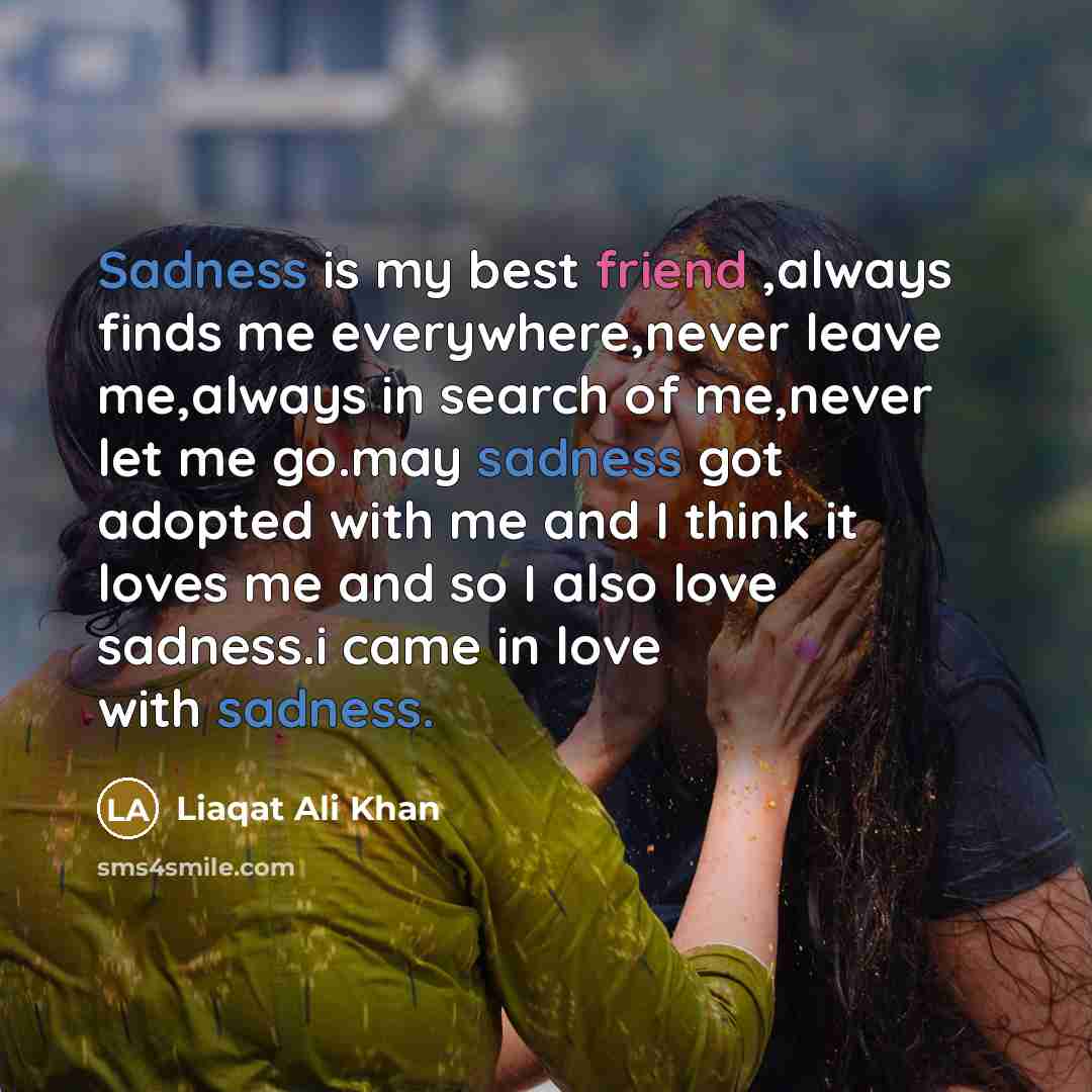 “Sadness is my best friend ,always finds me everywhere,never leave…” quote by Liaqat Ali Khan