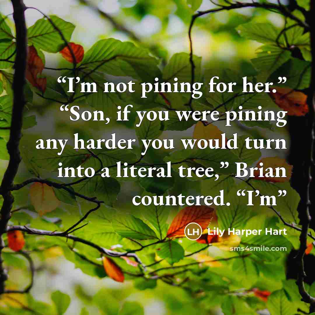 “I’m not pining for her.” “Son, if you were pining any harder you would turn into a literal tree,” Brian countered. “I’m” quote by Lily Harper Hart
