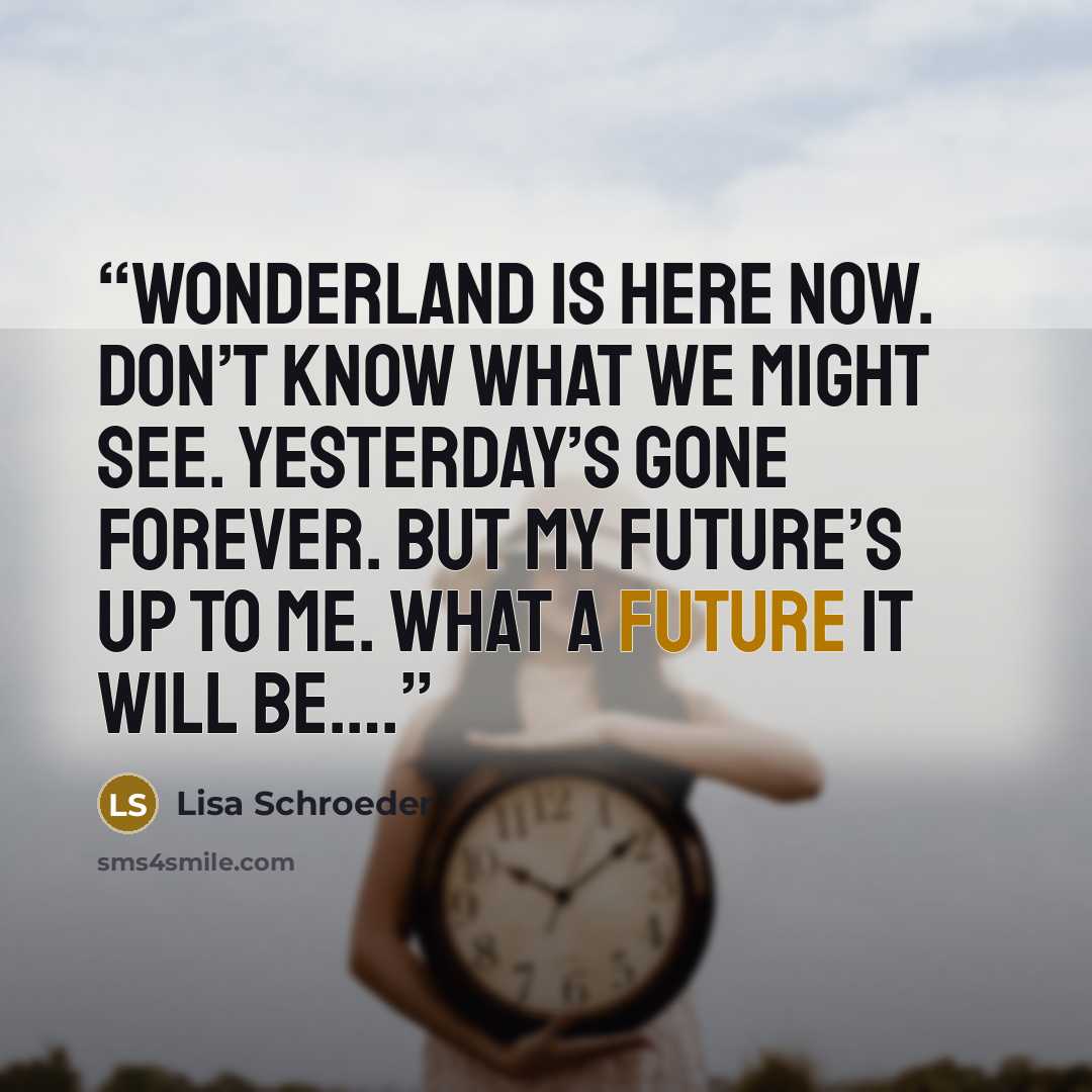 “Wonderland is here now. Don’t know what we might see. Yesterday’s gone forever. But my future’s up to me. What a future it will be….” quote by Lisa Schroeder