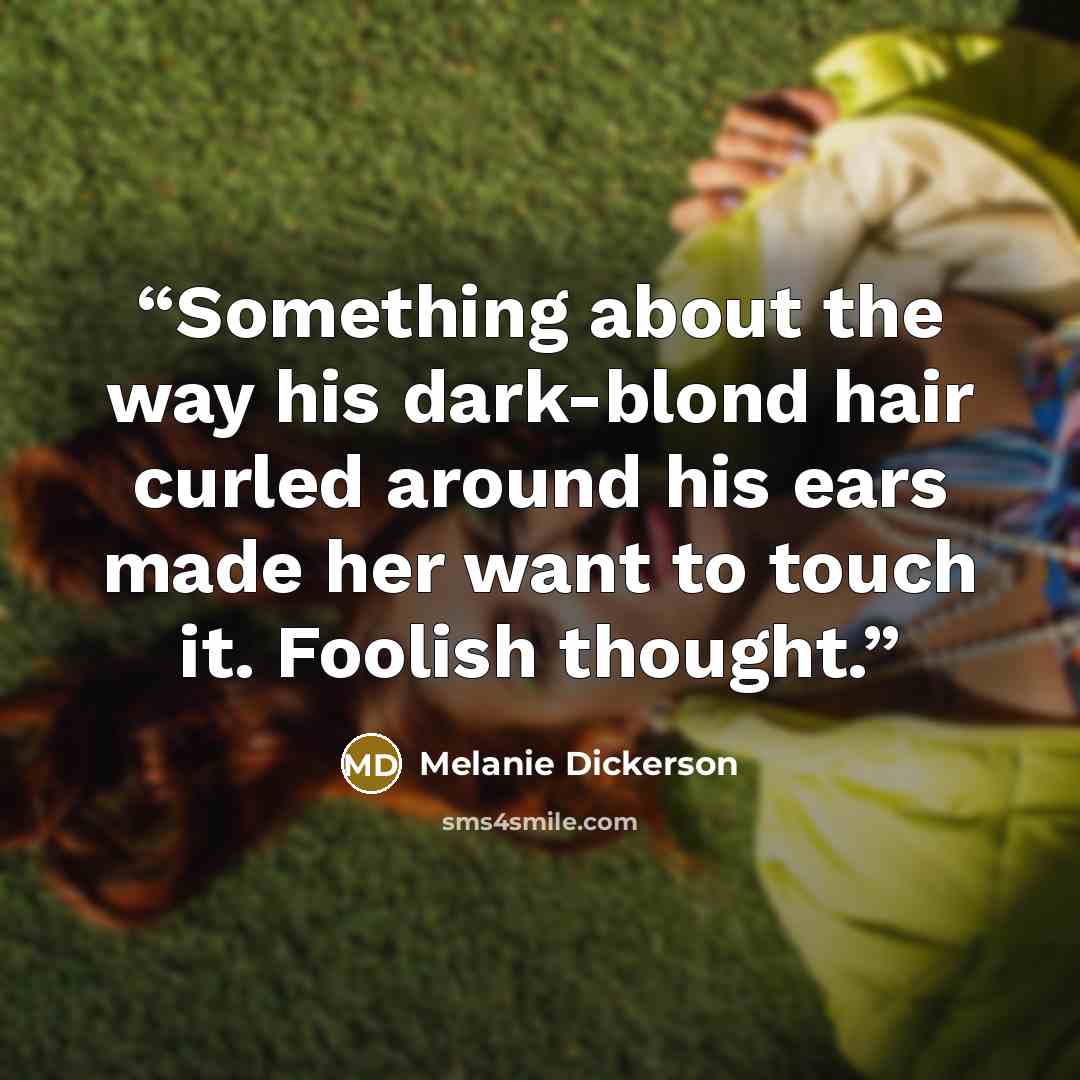 “Something about the way his dark-blond hair curled around his ears made her want to touch it. Foolish thought.” quote by Melanie Dickerson