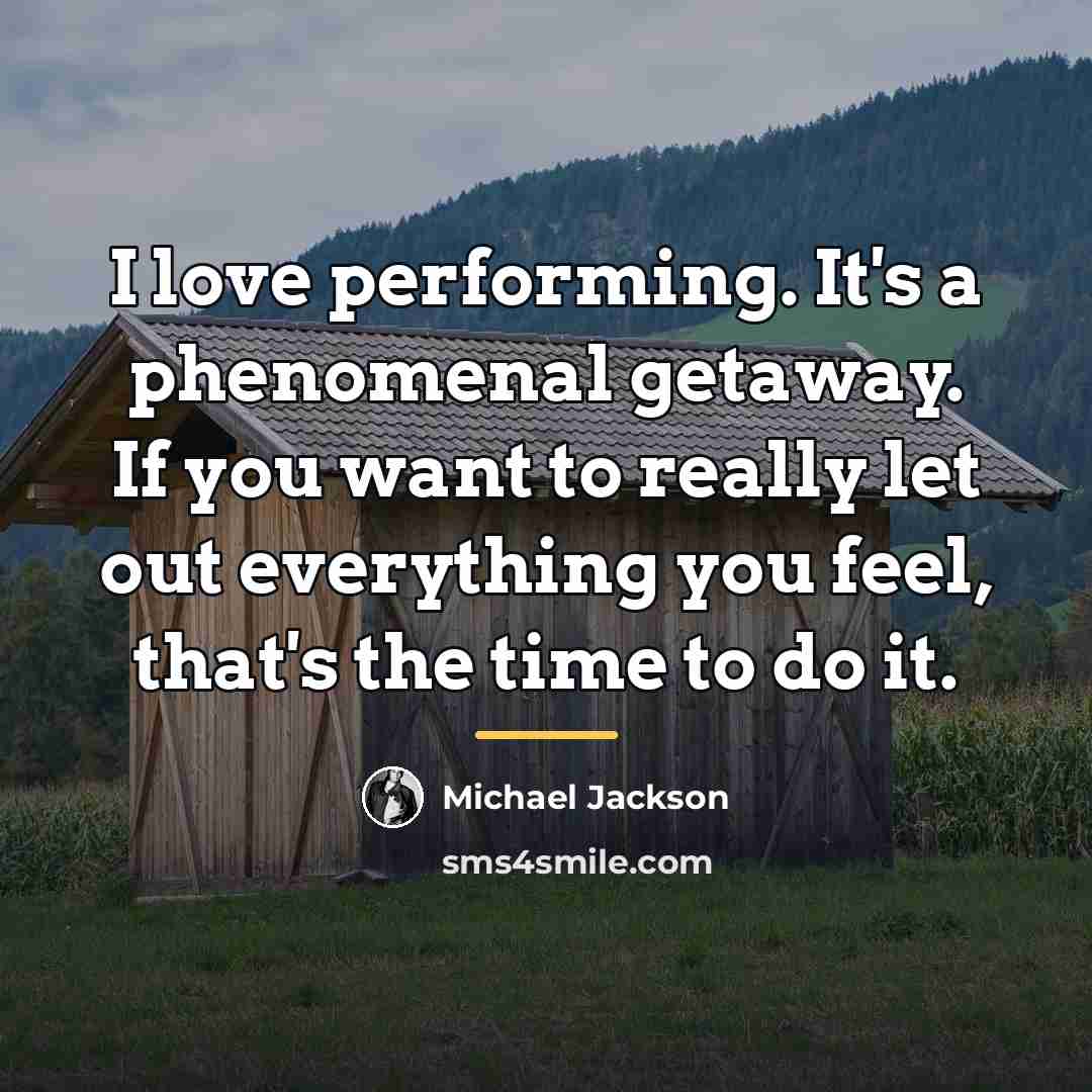 “I love performing. It's a phenomenal getaway. If you want…” quote by Michael Jackson