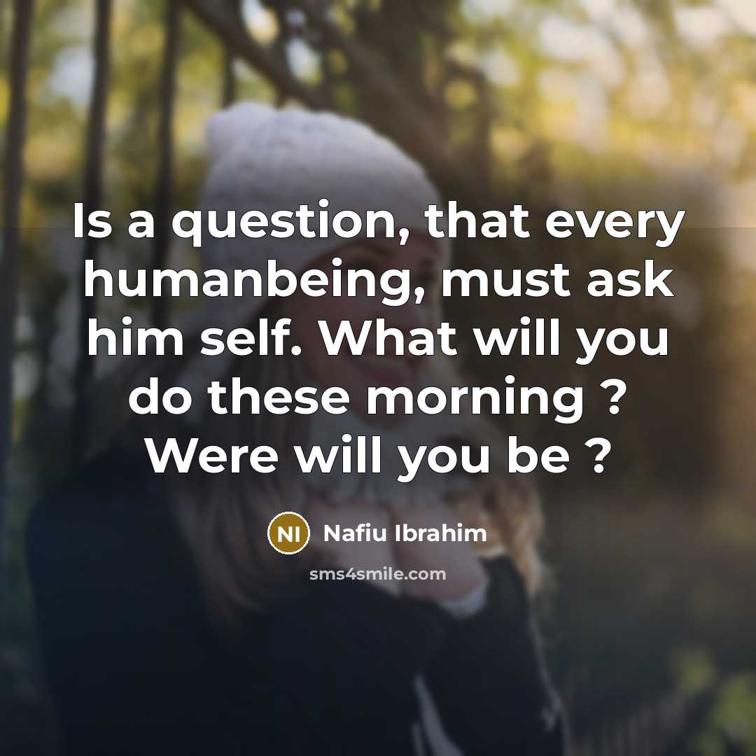 “Is a question, that every humanbeing, must ask him self. What will you do these morning ? Were will you be ?” quote by Nafiu Ibrahim