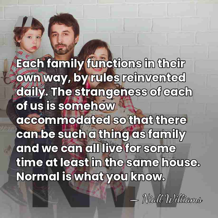 Each family functions in their own way, by rules reinvented daily. The&hellip; - Niall Williams