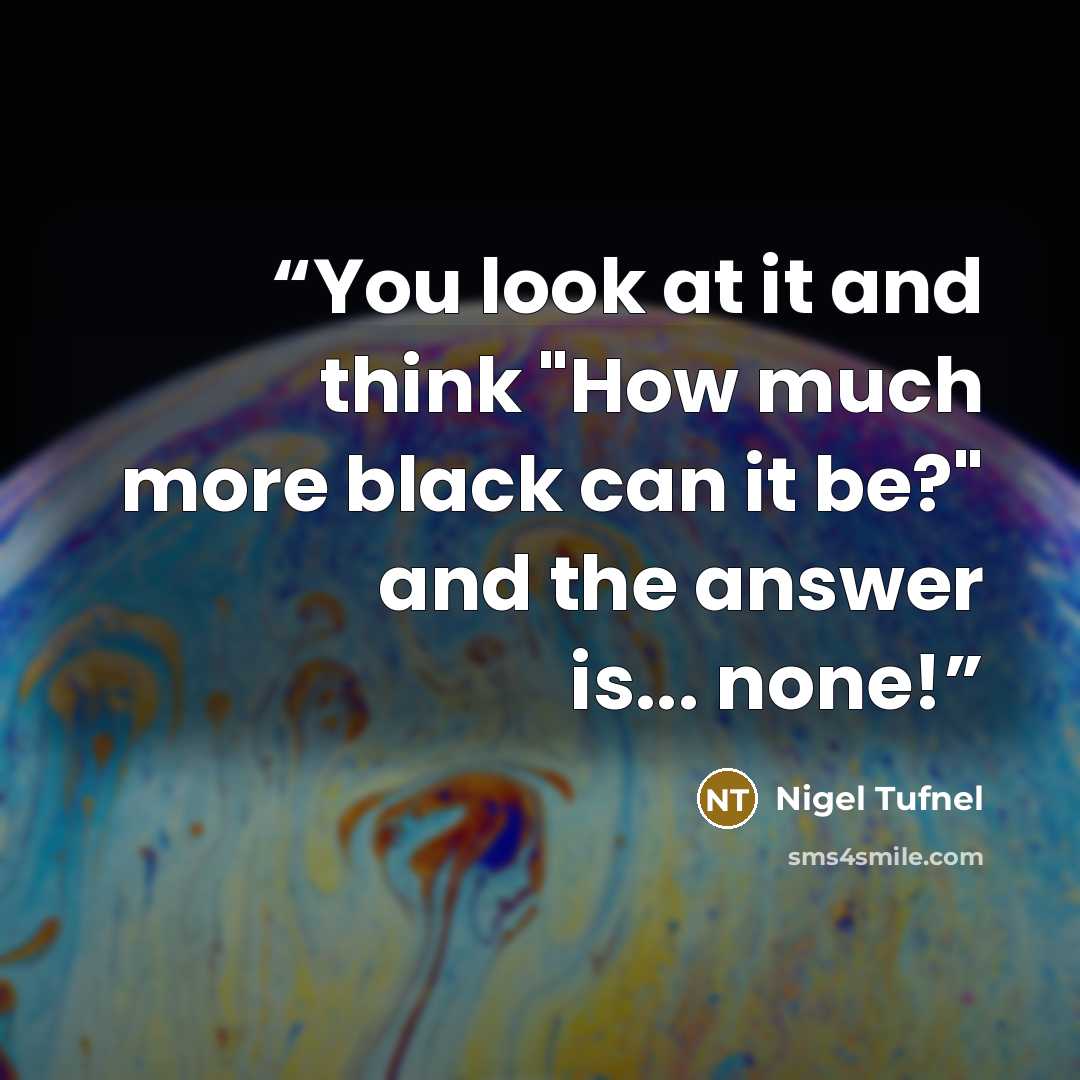 “You look at it and think "How much more black can it be?" and the answer is... none!” quote by Nigel Tufnel