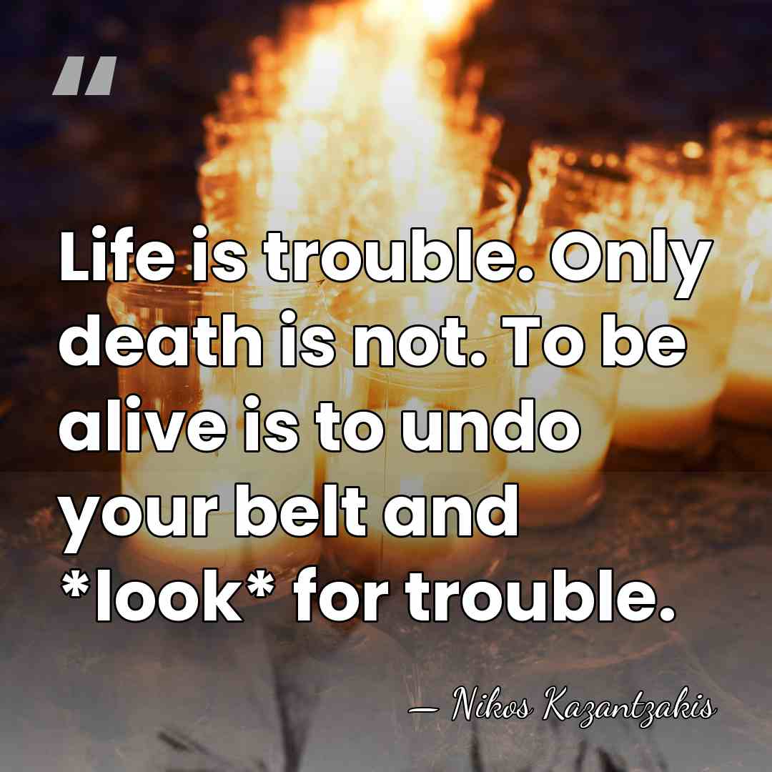 Life is trouble. Only death is not. To be alive is to&hellip; - Nikos Kazantzakis