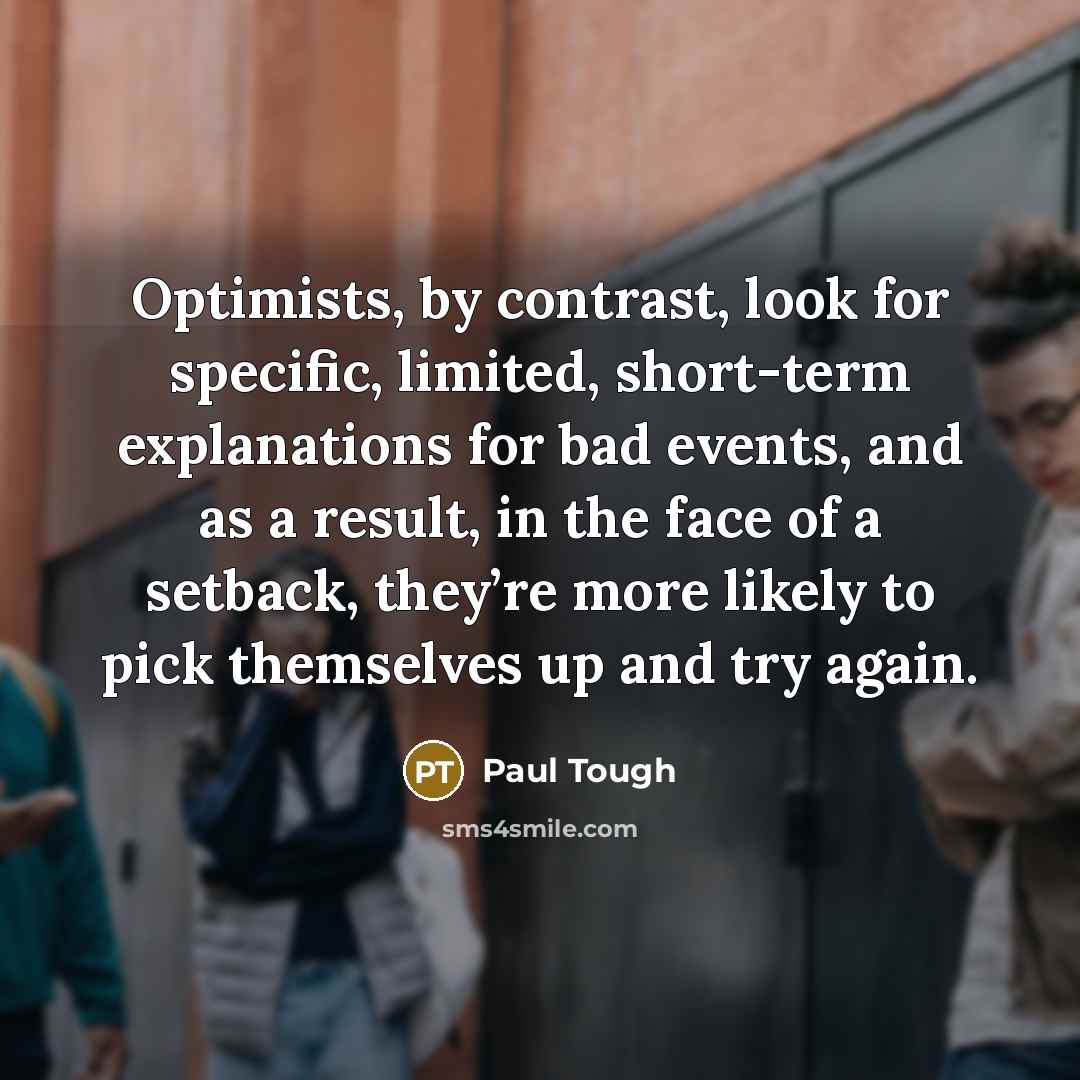 “Optimists, by contrast, look for specific, limited, short-term explanations for…” quote by Paul Tough