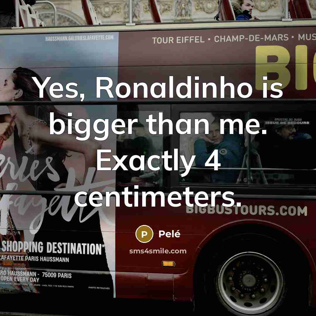 “Yes, Ronaldinho is bigger than me. Exactly 4 centimeters.…” quote by Pele