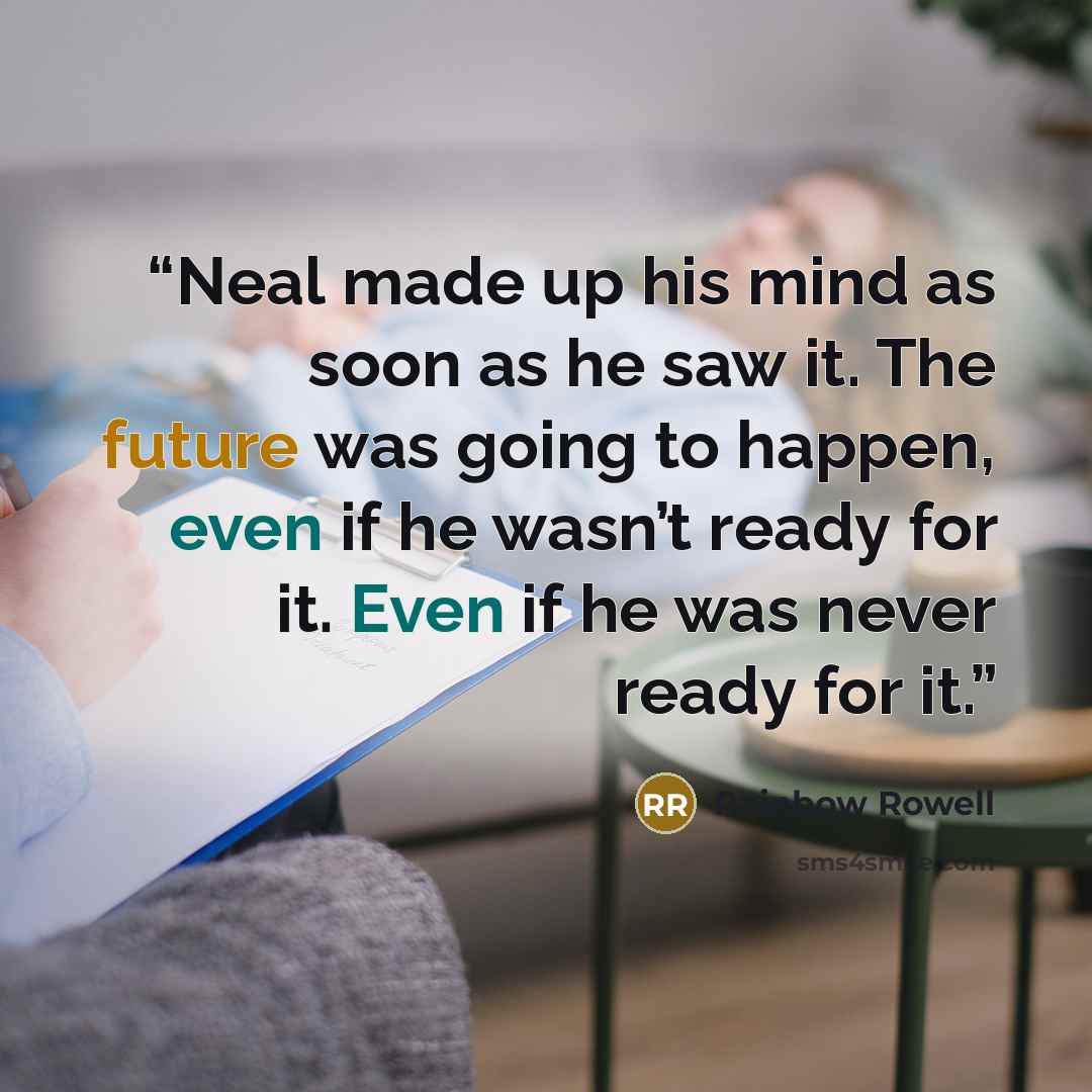 “Neal made up his mind as soon as he saw it. The future was going to happen, even if he wasn’t ready for it. Even if he was never ready for it.” quote by Rainbow Rowell