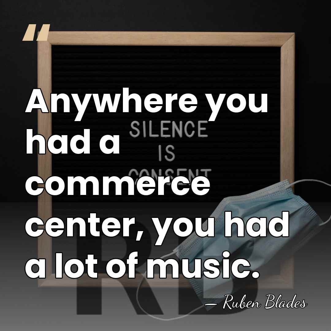 Anywhere you had a commerce center, you had a lot of music. - Ruben Blades