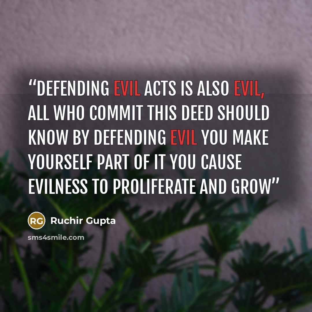 “Defending evil acts is also evil, All who commit this deed should know By defending evil you make yourself part of it You cause evilness to proliferate and grow” quote by Ruchir Gupta