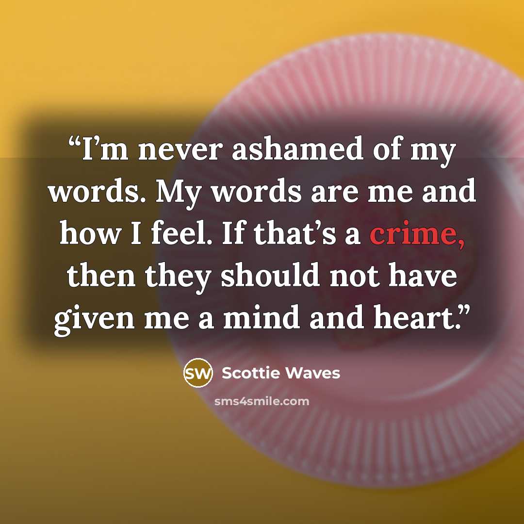“I’m never ashamed of my words. My words are me and how I feel. If that’s a crime, then they should not have given me a mind and heart.” quote by Scottie Waves