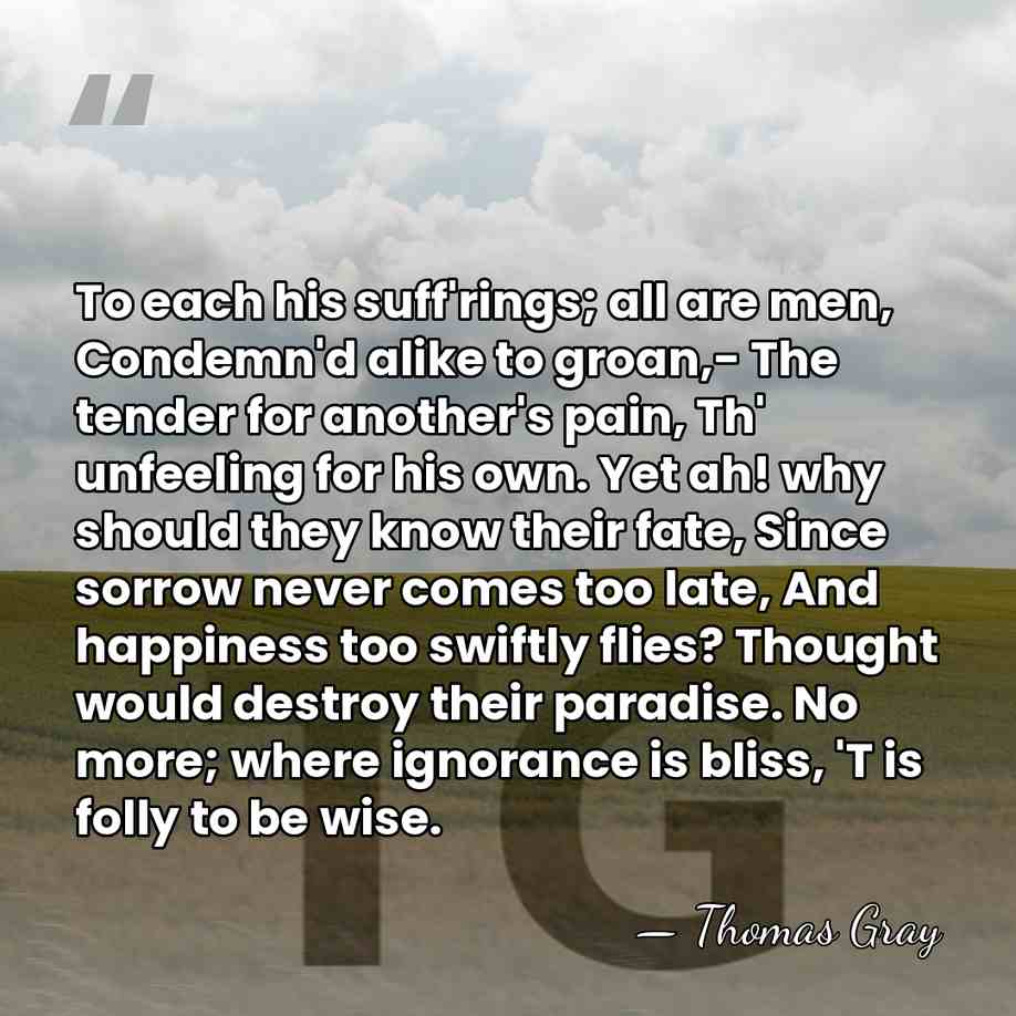 To each his suff'rings; all are men, Condemn'd alike to groan,- The&hellip; - Thomas Gray