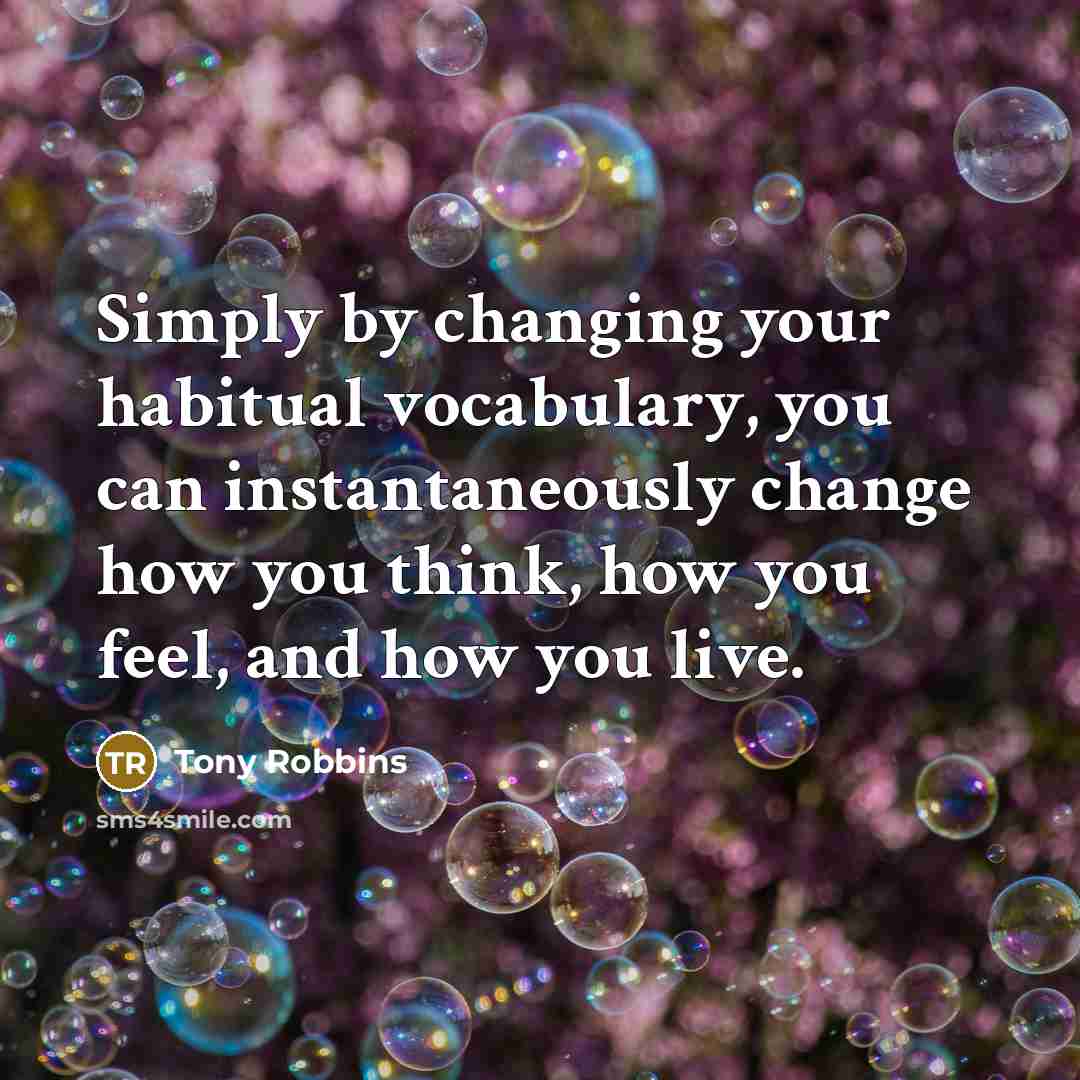 “Simply by changing your habitual vocabulary, you can instantaneously change how you think, how you feel, and how you live.” quote by Tony Robbins