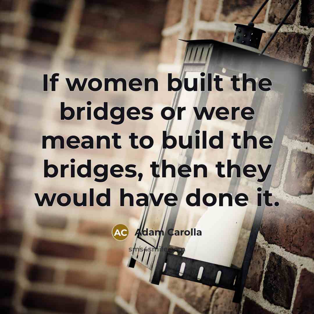 “If women built the bridges or were meant to build…” quote by Adam Carolla
