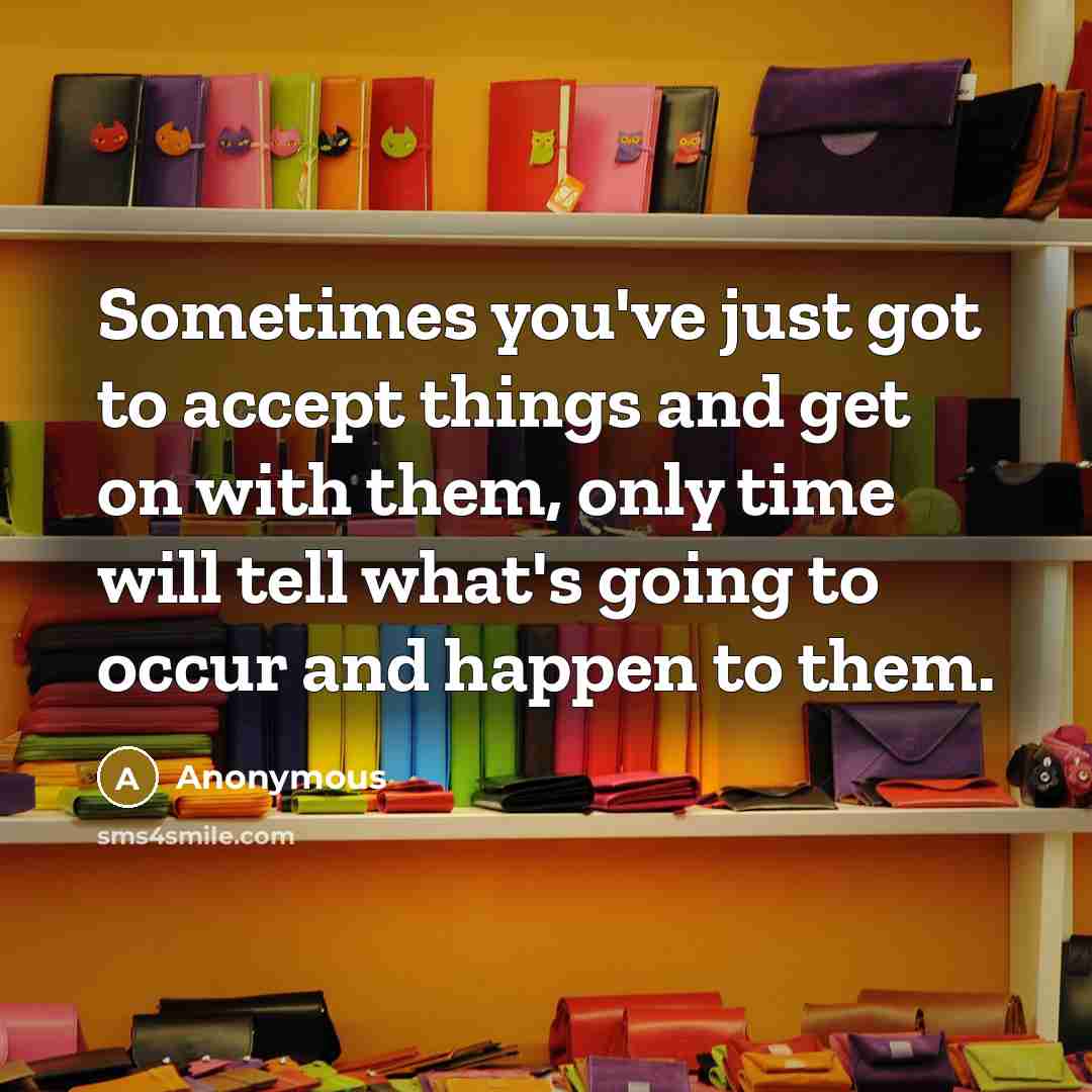 “Sometimes you've just got to accept things and get on with them, only time will tell what's going to occur and happen to them.” quote by Anonymous