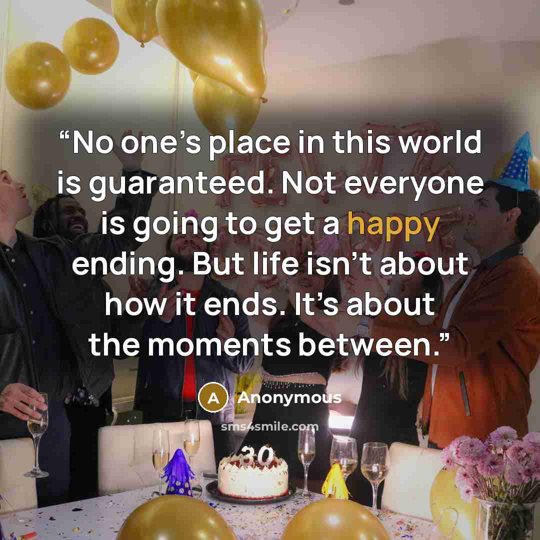 “No one’s place in this world is guaranteed. Not everyone is going to get a happy ending. But life isn’t about how it ends. It’s about the moments between.” quote by Anonymous