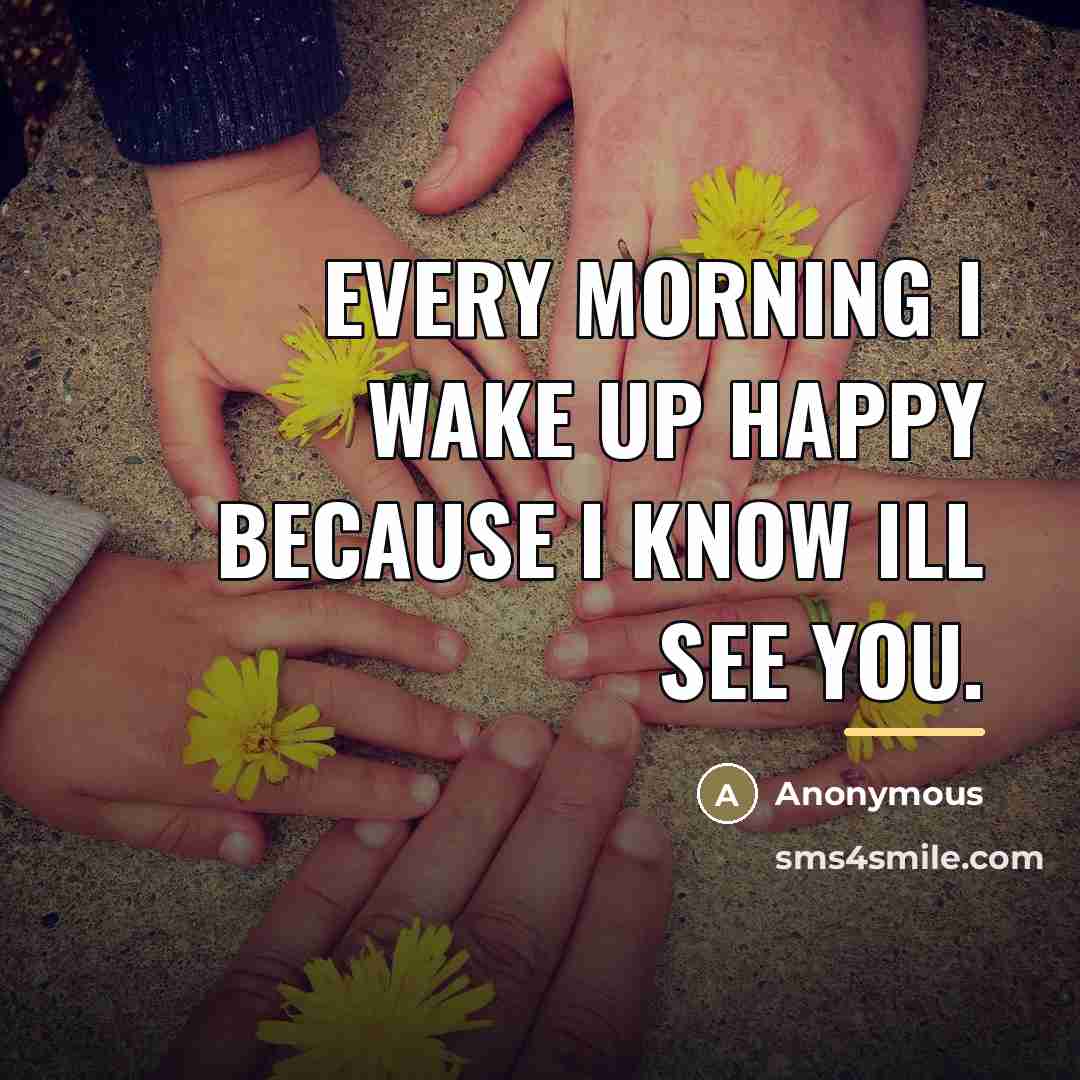 “Every morning I wake up happy because I know Ill…” quote by Anonymous