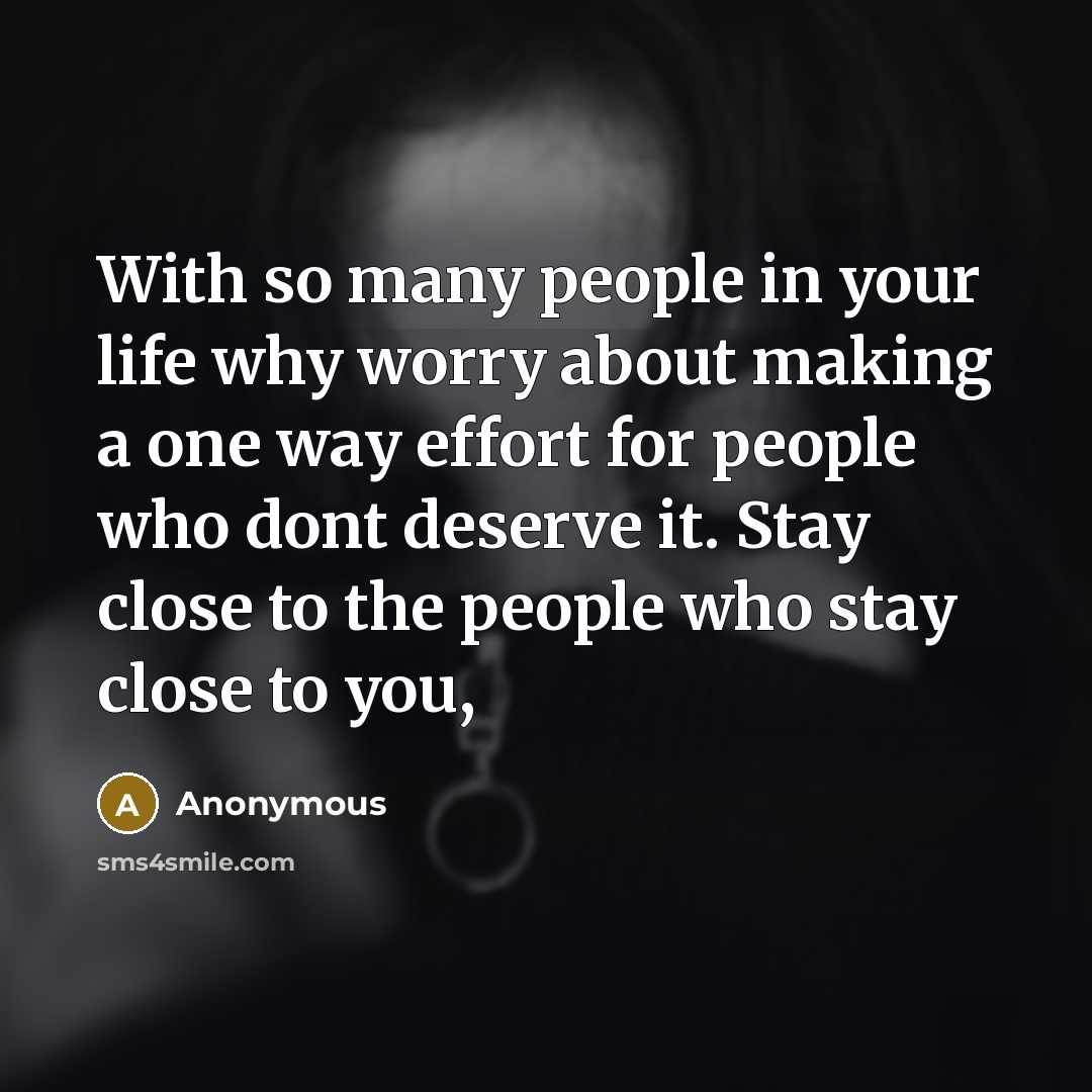 “With so many people in your life why worry about making a one way effort for people who dont deserve it. Stay close to the people who stay close to you,” quote by Anonymous
