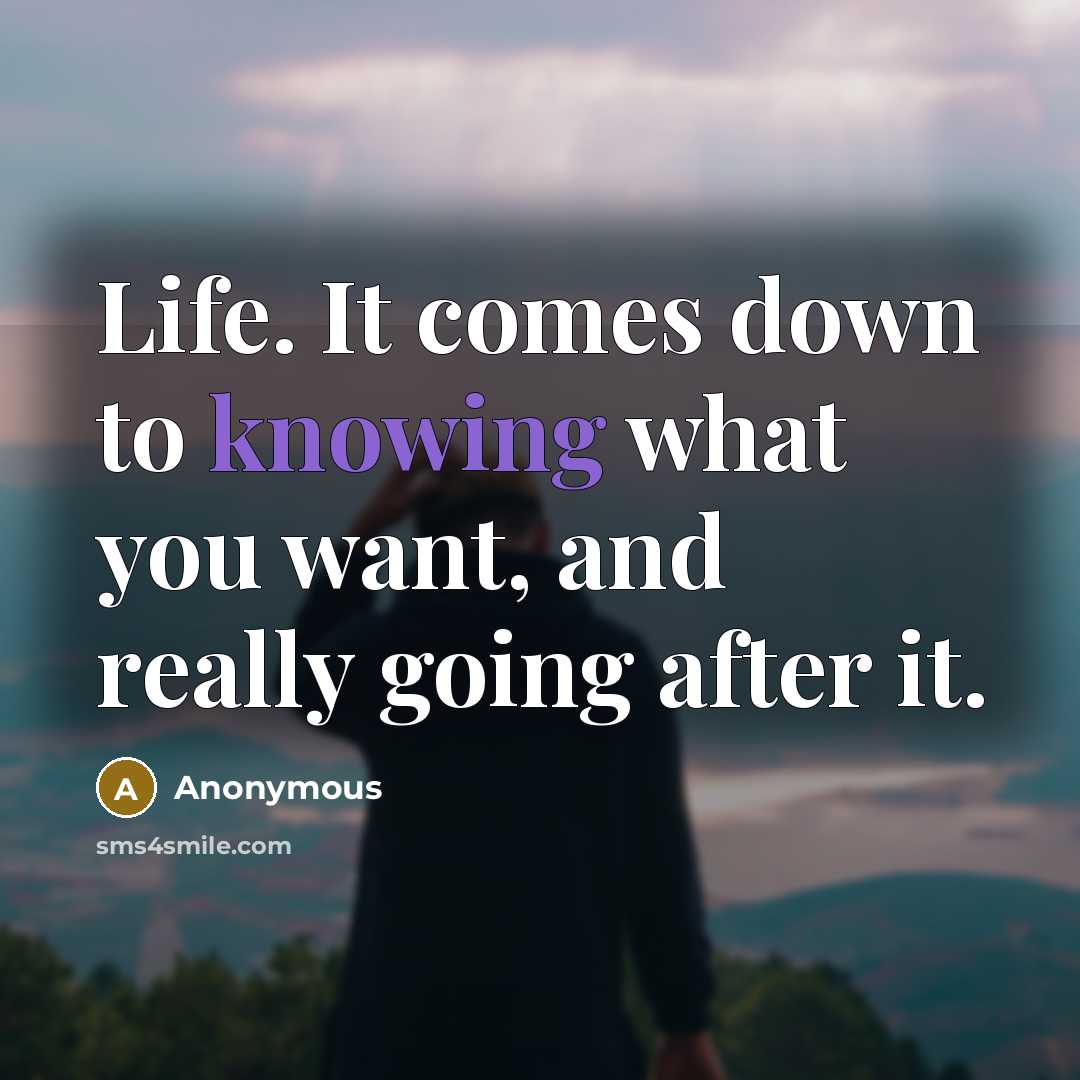 “Life. It comes down to knowing what you want, and really going after it.” quote by Anonymous