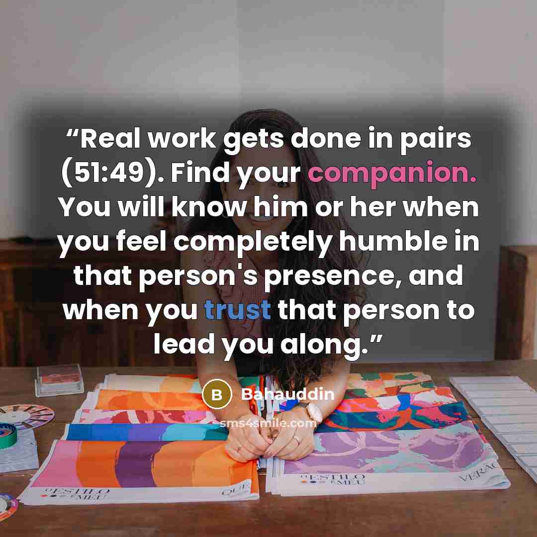 “Real work gets done in pairs (51:49). Find your companion. You will know him or her when you feel completely humble in that person's presence, and when you trust that person to lead you along.” quote by Bahauddin