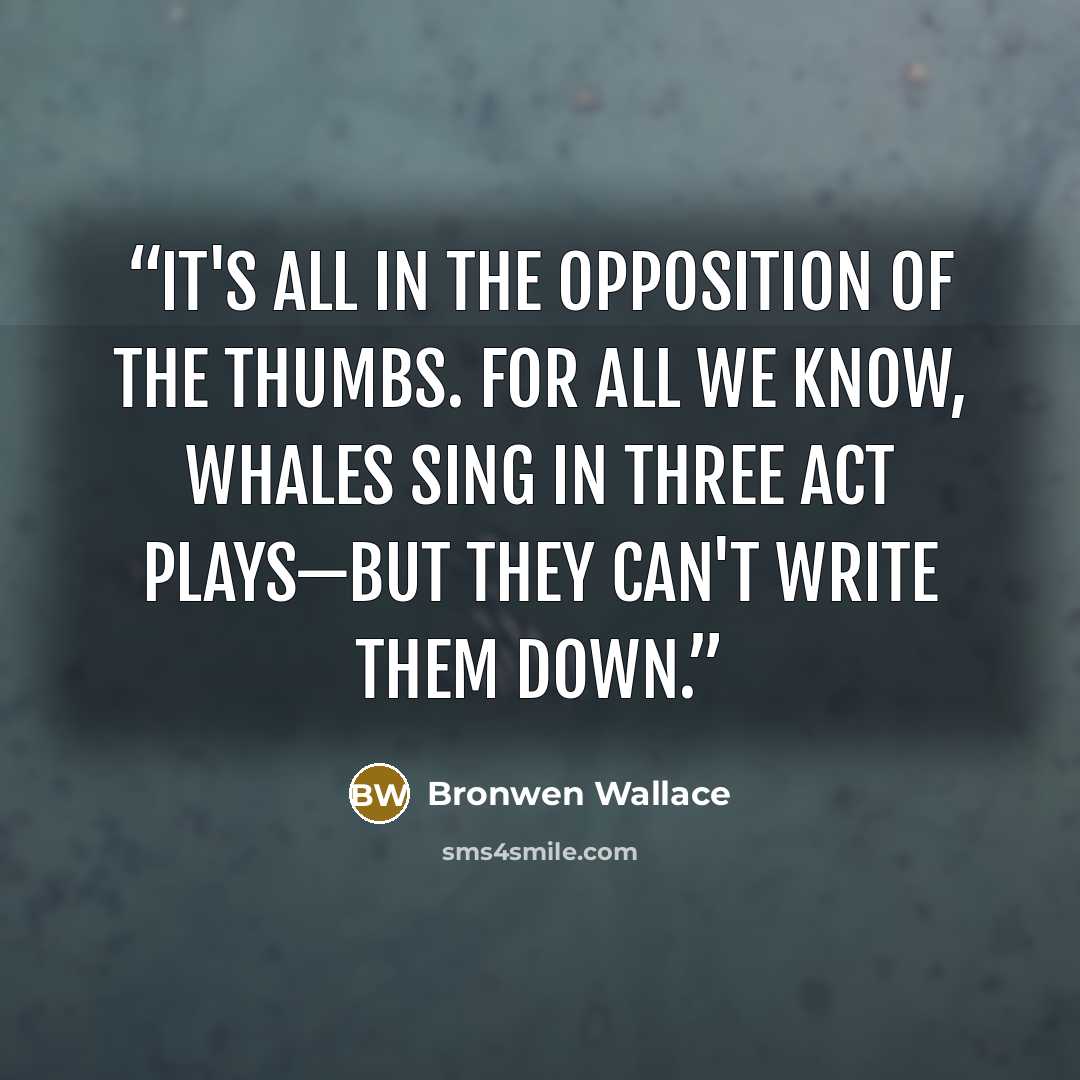 “It's all in the opposition of the thumbs. For all we know, whales sing in three act plays—but they can't write them down.” quote by Bronwen Wallace
