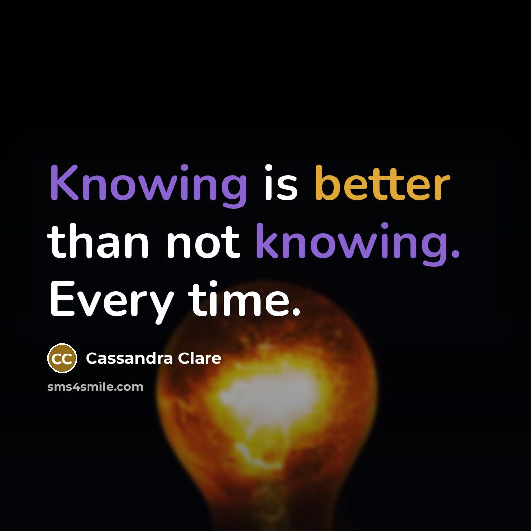 “Knowing is better than not knowing. Every time.” quote by Cassandra Clare