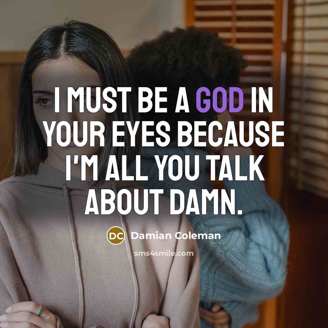“I must be a God in your eyes because I'm…” quote by Damian Coleman