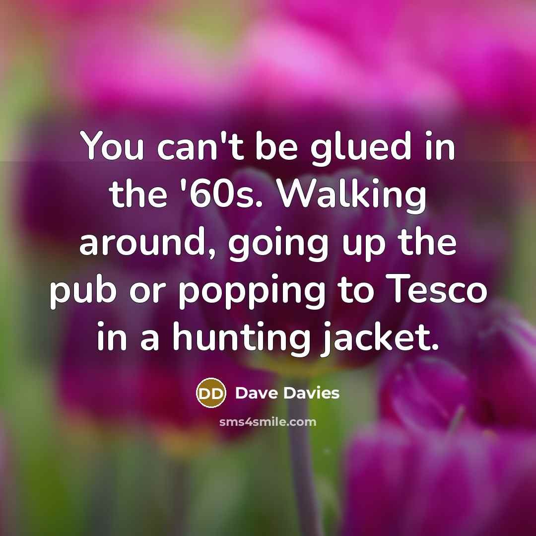 “You can't be glued in the '60s. Walking around, going…” quote by Dave Davies