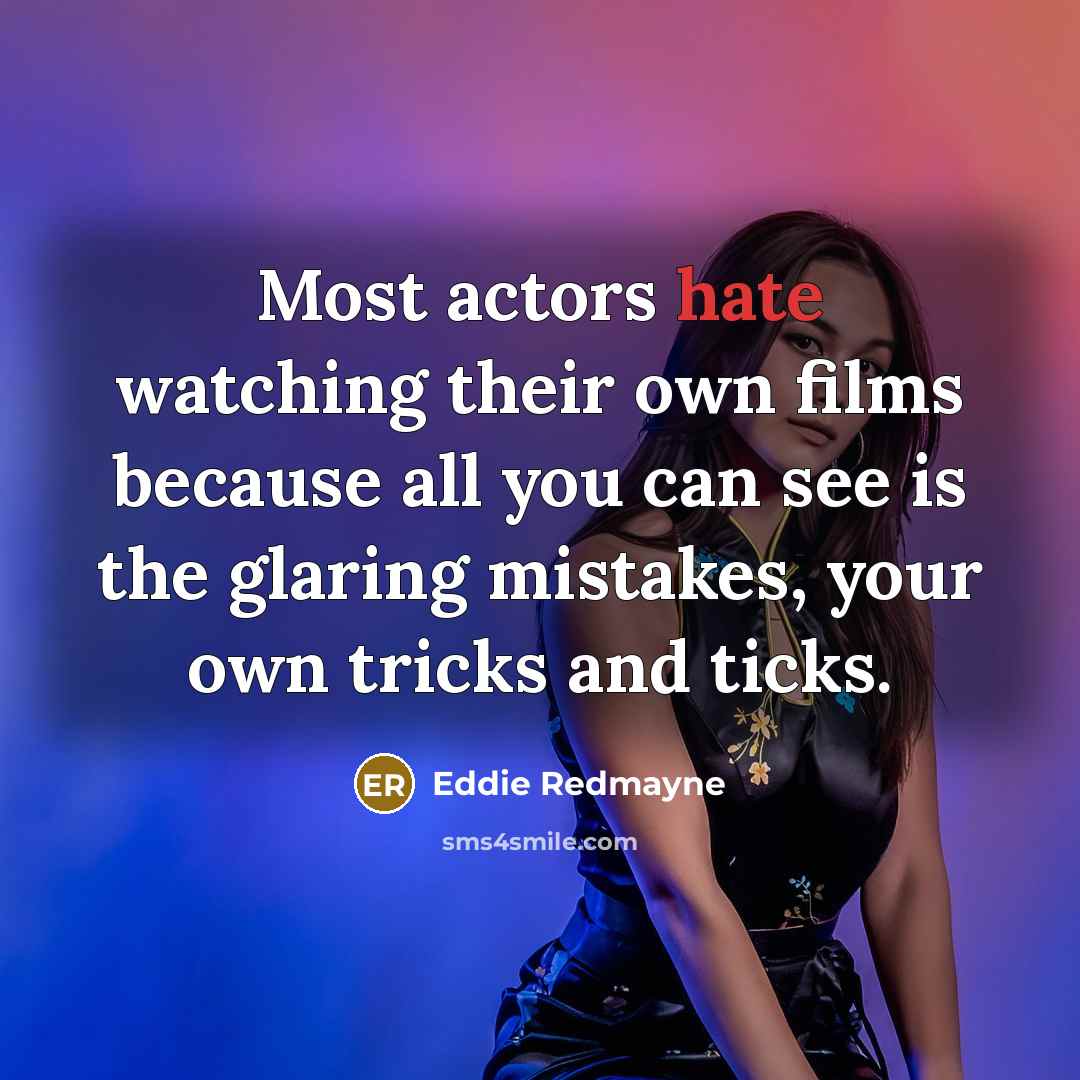 “Most actors hate watching their own films because all you can see is the glaring mistakes, your own tricks and ticks.” quote by Eddie Redmayne